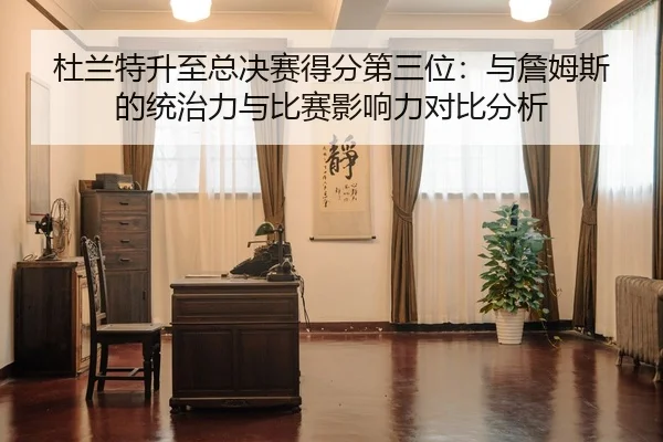 杜兰特升至总决赛得分第三位：与詹姆斯的统治力与比赛影响力对比分析