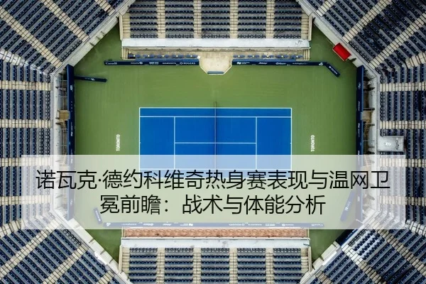 诺瓦克·德约科维奇热身赛表现与温网卫冕前瞻：战术与体能分析